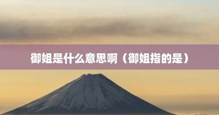 御姐是什么意思啊(御姐指的是) 御姐是什么意思啊(御姐指的是)