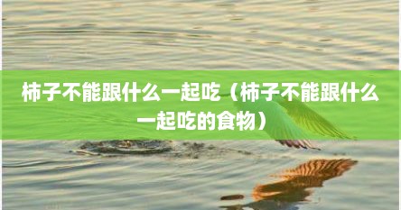 柿子不能跟什么一起吃（柿子不能跟什么一起吃的食物）