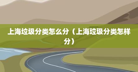 上海垃圾分类怎么分（上海垃圾分类怎样分）
