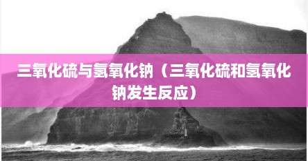 三氧化硫与氢氧化钠（三氧化硫和氢氧化钠发生反应）