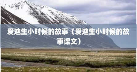 爱迪生小时候的故事（爱迪生小时候的故事课文）