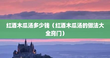 红酒木瓜汤多少钱（红酒木瓜汤的做法大全窍门）
