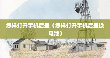 怎样打开手机后盖（怎样打开手机后盖换电池）