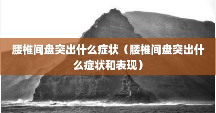 腰椎间盘突出什么症状（腰椎间盘突出什么症状和表现）