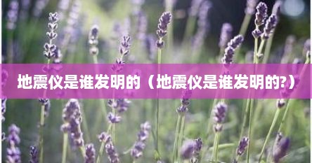 地震仪是谁发明的（地震仪是谁发明的?）