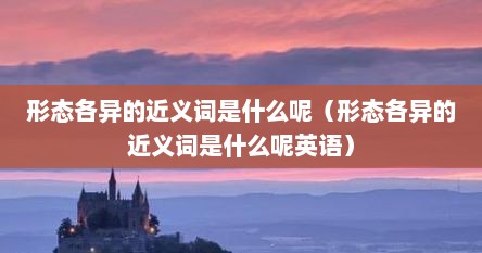 形态各异的近义词是什么呢（形态各异的近义词是什么呢英语）