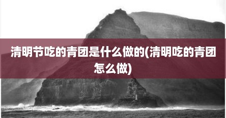 清明节吃的青团是什么做的(清明吃的青团怎么做)