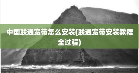 中国联通宽带怎么安装(联通宽带安装教程全过程)
