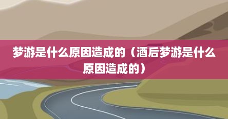梦游是什么原因造成的（酒后梦游是什么原因造成的）