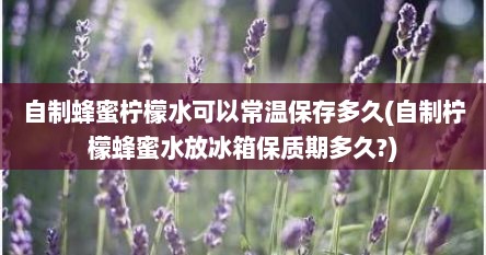 自制蜂蜜柠檬水可以常温保存多久(自制柠檬蜂蜜水放冰箱保质期多久?)