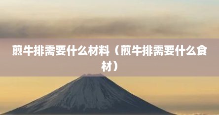 煎牛排需要什么材料（煎牛排需要什么食材）
