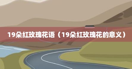19朵红玫瑰花语（19朵红玫瑰花的意义）