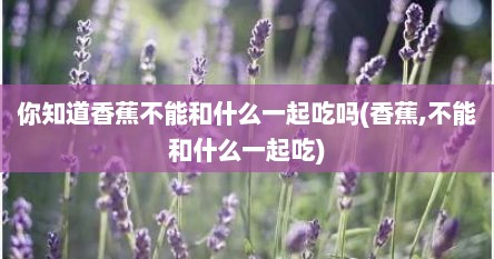 你知道香蕉不能和什么一起吃吗(香蕉,不能和什么一起吃)