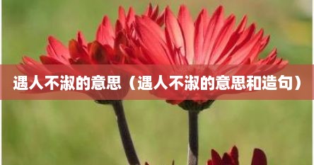 遇人不淑的意思（遇人不淑的意思和造句）