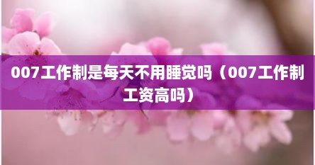 007工作制是每天不用睡觉吗（007工作制工资高吗）