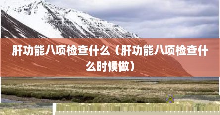 肝功能八项检查什么（肝功能八项检查什么时候做）