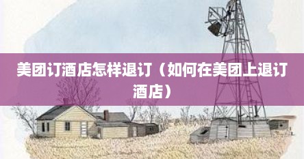 美团订酒店怎样退订（如何在美团上退订酒店）