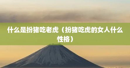 什么是扮猪吃老虎（扮猪吃虎的女人什么性格）