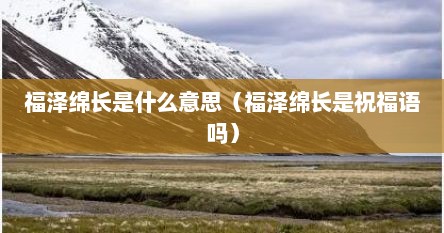 福泽绵长是什么意思（福泽绵长是祝福语吗）