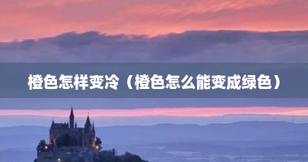 橙色怎样变冷（橙色怎么能变成绿色）