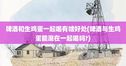 啤酒和生鸡蛋一起喝有啥好处(啤酒与生鸡蛋能混在一起喝吗?)