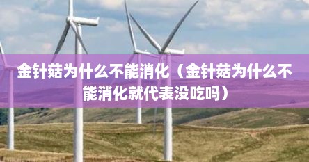 金针菇为什么不能消化（金针菇为什么不能消化就代表没吃吗）