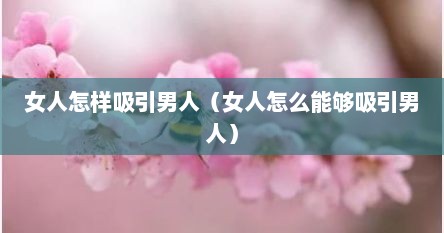 女人怎样吸引男人（女人怎么能够吸引男人）