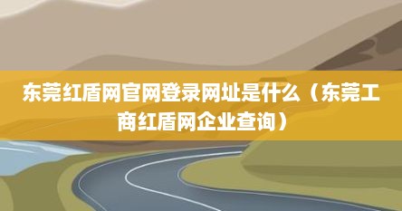 东莞红盾网官网登录网址是什么(东莞工商红盾网企业查询)