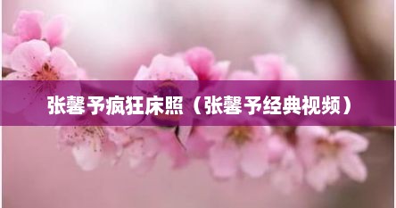 张馨予疯狂床照（张馨予经典视频）