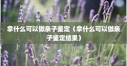 拿什么可以做亲子鉴定（拿什么可以做亲子鉴定结果）