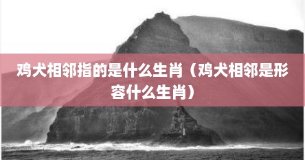 鸡犬相邻指的是什么生肖（鸡犬相邻是形容什么生肖）