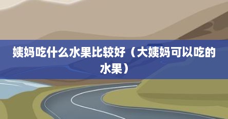 姨妈吃什么水果比较好（大姨妈可以吃的水果）