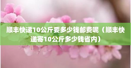 顺丰快递10公斤要多少钱邮费呢（顺丰快递寄10公斤多少钱省内）