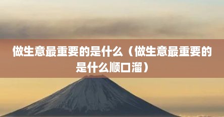 做生意最重要的是什么（做生意最重要的是什么顺口溜）