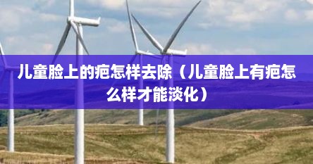 儿童脸上的疤怎样去除（儿童脸上有疤怎么样才能淡化）