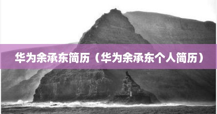 华为余承东简历（华为余承东个人简历）