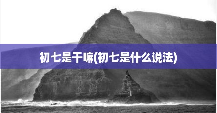 初七是干嘛(初七是什么说法)
