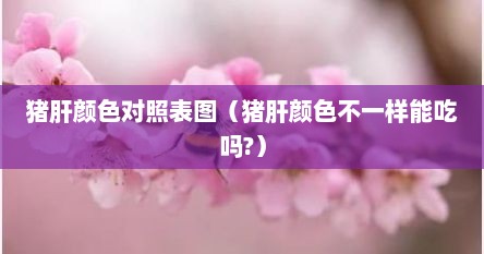 猪肝颜色对照表图（猪肝颜色不一样能吃吗?）