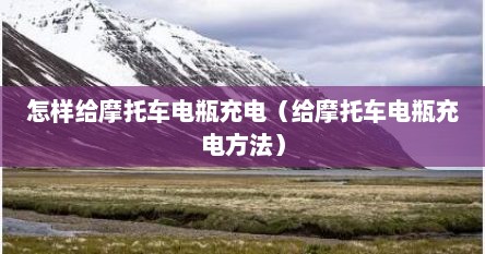 怎样给摩托车电瓶充电（给摩托车电瓶充电方法）