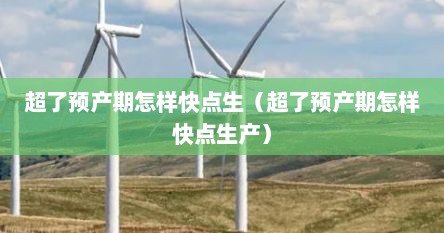 超了预产期怎样快点生（超了预产期怎样快点生产）