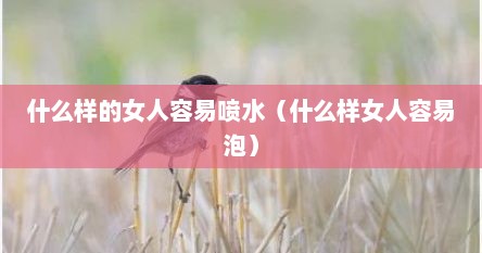 什么样的女人容易喷水（什么样女人容易泡）