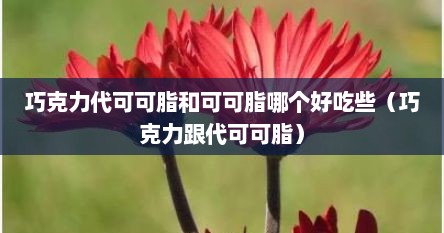 巧克力代可可脂和可可脂哪个好吃些（巧克力跟代可可脂）