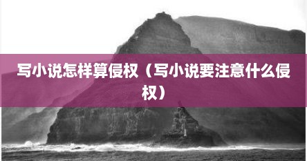 写小说怎样算侵权（写小说要注意什么侵权）
