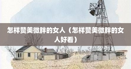 怎样赞美微胖的女人（怎样赞美微胖的女人好看）