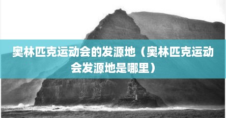 奥林匹克运动会的发源地（奥林匹克运动会发源地是哪里）