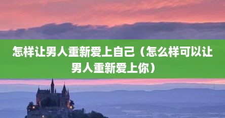 怎样让男人重新爱上自己（怎么样可以让男人重新爱上你）