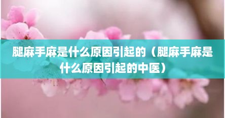 腿麻手麻是什么原因引起的（腿麻手麻是什么原因引起的中医）