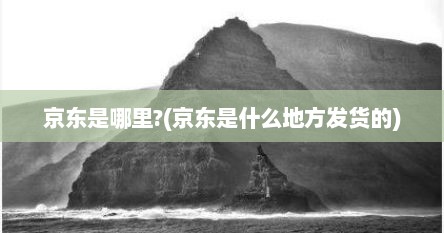 京东是哪里?(京东是什么地方发货的)