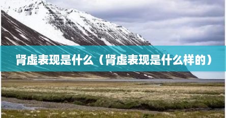肾虚表现是什么（肾虚表现是什么样的）