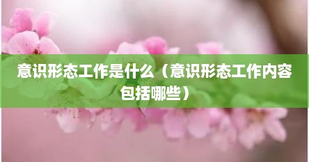 意识形态工作是什么（意识形态工作内容包括哪些）